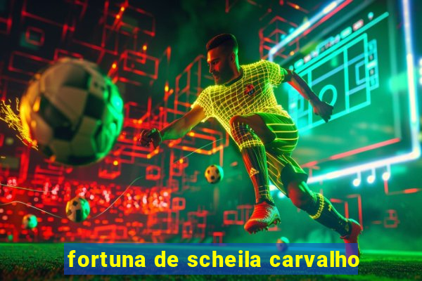 fortuna de scheila carvalho